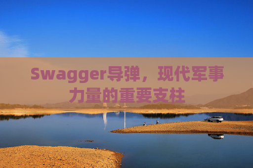 Swagger导弹，现代军事力量的重要支柱